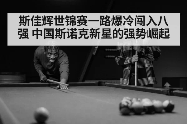 斯佳辉世锦赛一路爆冷闯入八强 中国斯诺克新星的强势崛起