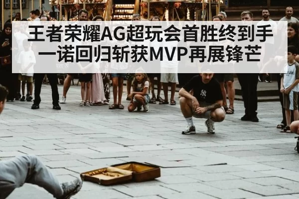 王者荣耀AG超玩会首胜终到手 一诺回归斩获MVP再展锋芒