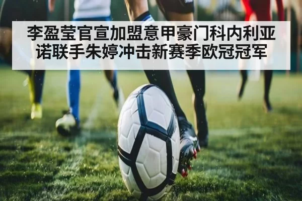 李盈莹官宣加盟意甲豪门科内利亚诺联手朱婷冲击新赛季欧冠冠军