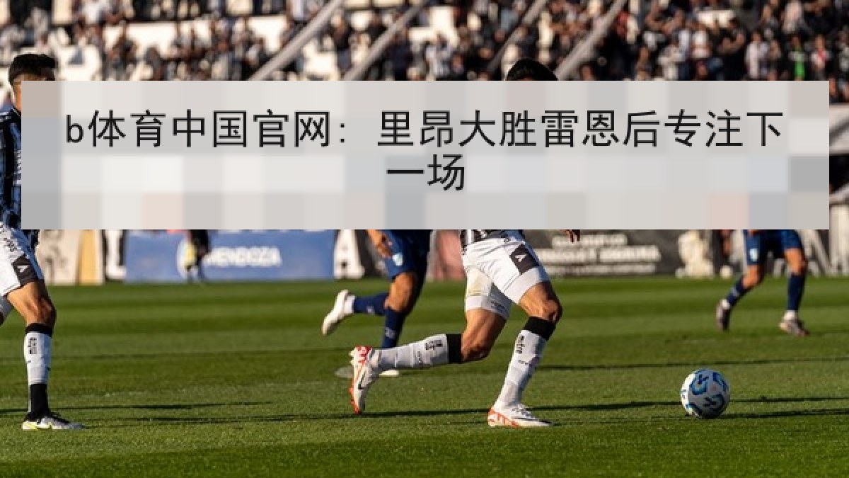 b体育中国官网: 里昂大胜雷恩后专注下一场 b体育中国官网: 里昂大胜雷恩后专注下一场