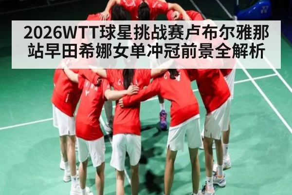 2026WTT球星挑战赛卢布尔雅那站早田希娜女单冲冠前景全解析
