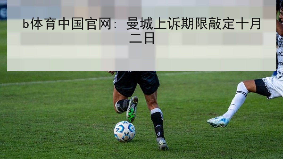 b体育中国官网: 曼城上诉期限敲定十月二日 b体育中国官网: 曼城上诉期限敲定十月二日